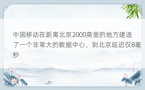 中国移动在距离北京2000英里的地方建造了一个非常大的数据中心，到北京延迟仅8毫秒