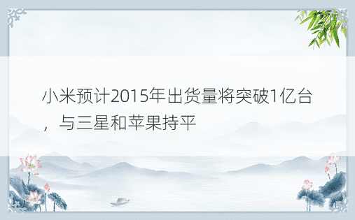 小米预计2015年出货量将突破1亿台，与三星和苹果持平
