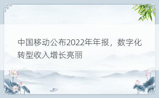 中国移动公布2022年年报，数字化转型收入增长亮丽