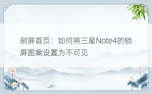 刷屏首页：如何将三星Note4的锁屏图案设置为不可见