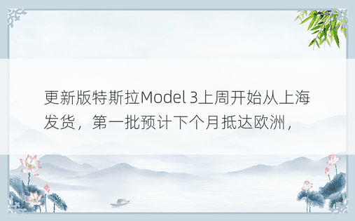 更新版特斯拉Model 3上周开始从上海发货，第一批预计下个月抵达欧洲， 