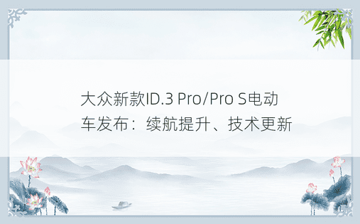 大众新款ID.3 Pro/Pro S电动车发布：续航提升、技术更新