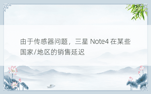 由于传感器问题，三星 Note4 在某些国家/地区的销售延迟