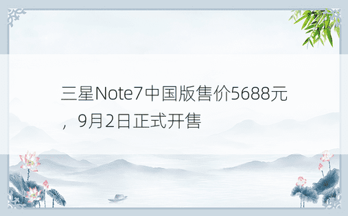 三星Note7中国版售价5688元，9月2日正式开售