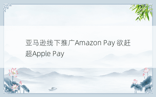 亚马逊线下推广Amazon Pay 欲赶超Apple Pay