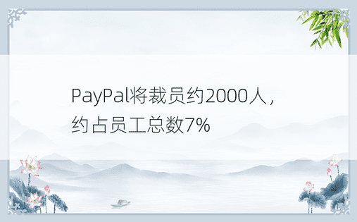 PayPal将裁员约2000人，约占员工总数7%