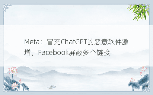 Meta：冒充ChatGPT的恶意软件激增，Facebook屏蔽多个链接