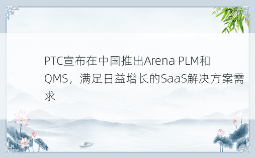 PTC宣布在中国推出Arena PLM和QMS，满足日益增长的SaaS解决方案需求