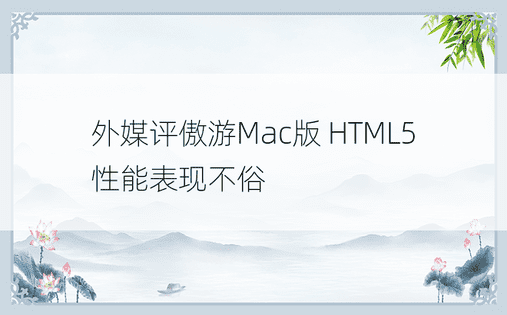 外媒评傲游Mac版 HTML5性能表现不俗