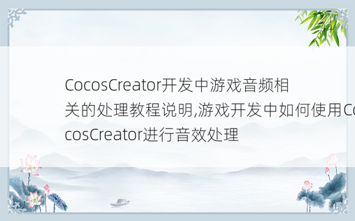 CocosCreator开发中游戏音频相关的处理教程说明,游戏开发中如何使用CocosCreator进行音效处理