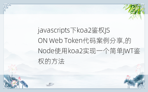 javascripts下koa2鉴权JSON Web Token代码案例分享,的Node使用koa2实现一个简单JWT鉴权的方法