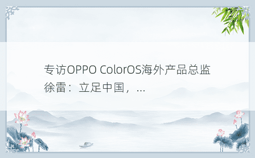 专访OPPO ColorOS海外产品总监徐雷：立足中国，...