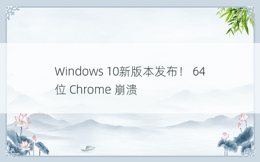 Windows 10新版本发布！ 64 位 Chrome 崩溃 