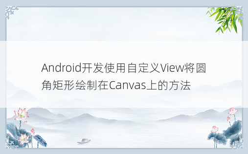 Android开发使用自定义View将圆角矩形绘制在Canvas上的方法