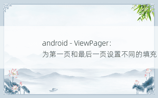 android - ViewPager：为第一页和最后一页设置不同的填充