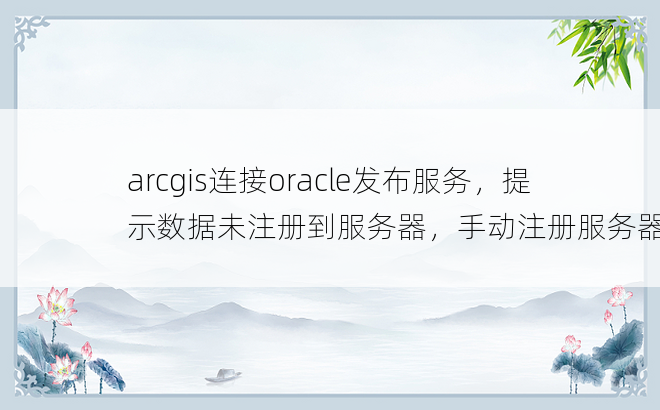 arcgis连接oracle发布服务，提示数据未注册到服务器，手动注册服务器失败