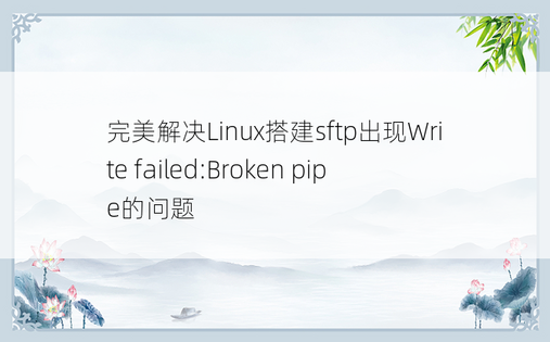 完美解决Linux搭建sftp出现Write failed:Broken pipe的问题