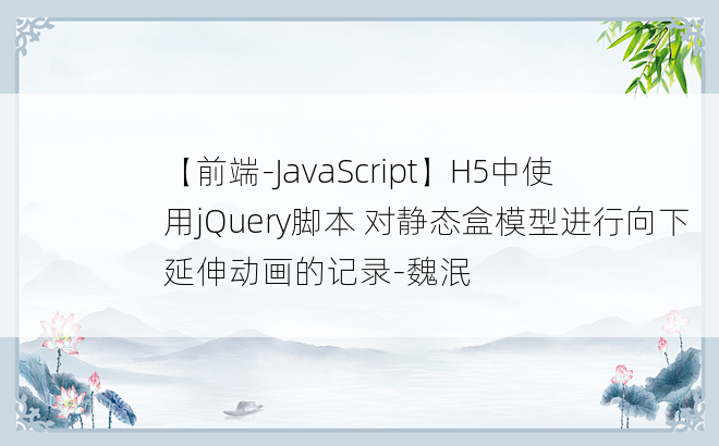 
【前端-JavaScript】H5中使用jQuery脚本 对静态盒模型进行向下延伸动画的记录-魏泯