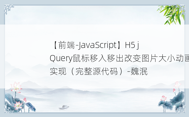 
【前端-JavaScript】H5 jQuery鼠标移入移出改变图片大小动画的实现（完整源代码）-魏泯