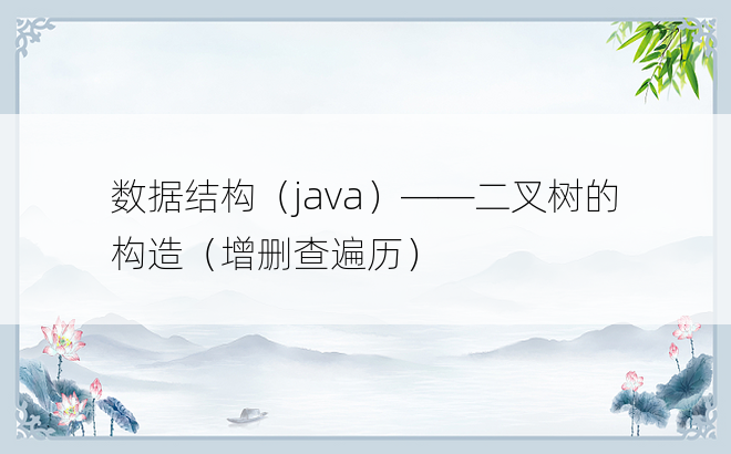 
数据结构（java）——二叉树的构造（增删查遍历）
