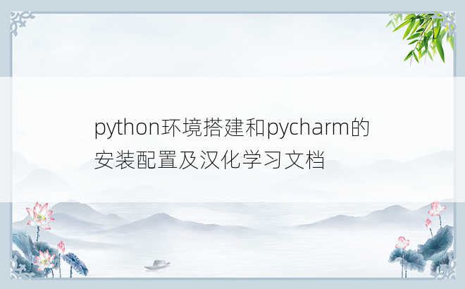 
python环境搭建和pycharm的安装配置及汉化学习文档