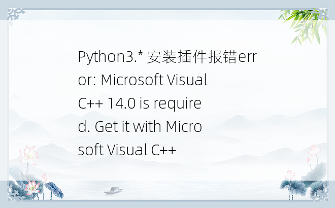 
Python3.* 安装插件报错error: Microsoft Visual C++ 14.0 is required. Get it with Microsoft Visual C++
