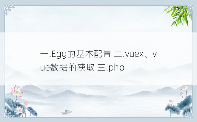 
一.Egg的基本配置 二.vuex、vue数据的获取 三.php