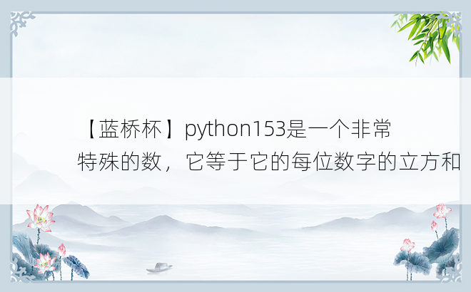 
【蓝桥杯】python153是一个非常特殊的数，它等于它的每位数字的立方和