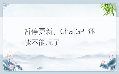 
暂停更新，ChatGPT还能不能玩了