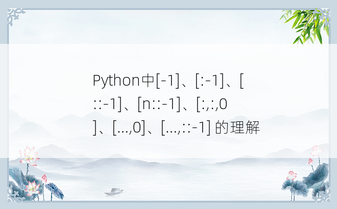 
Python中[-1]、[:-1]、[::-1]、[n::-1]、[:,:,0]、[…,0]、[…,::-1] 的理解