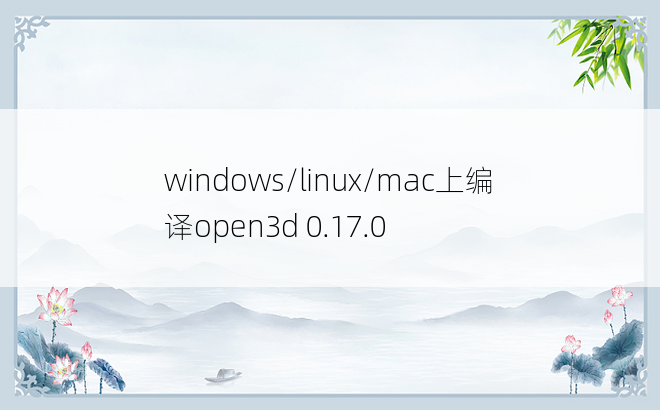 
windows/linux/mac上编译open3d 0.17.0