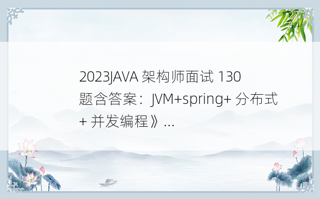 
2023JAVA 架构师面试 130 题含答案：JVM+spring+ 分布式 + 并发编程》...