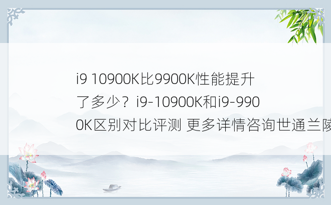 
i9 10900K比9900K性能提升了多少？i9-10900K和i9-9900K区别对比评测 更多详情咨询世通兰陵王