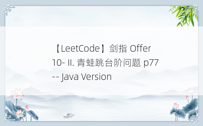 
【LeetCode】剑指 Offer 10- II. 青蛙跳台阶问题 p77 -- Java Version