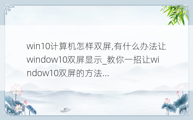 
win10计算机怎样双屏,有什么办法让window10双屏显示_教你一招让window10双屏的方法...