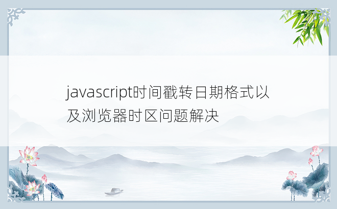 
javascript时间戳转日期格式以及浏览器时区问题解决