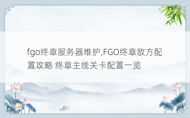 
fgo终章服务器维护,FGO终章敌方配置攻略 终章主线关卡配置一览