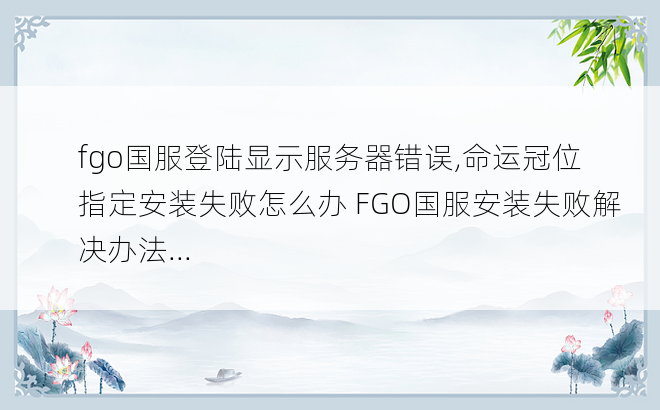 
fgo国服登陆显示服务器错误,命运冠位指定安装失败怎么办 FGO国服安装失败解决办法...