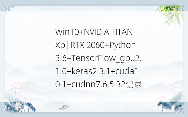 
Win10+NVIDIA TITAN Xp | RTX 2060+Python3.6+TensorFlow_gpu2.1.0+keras2.3.1+cuda10.1+cudnn7.6.5.32记录