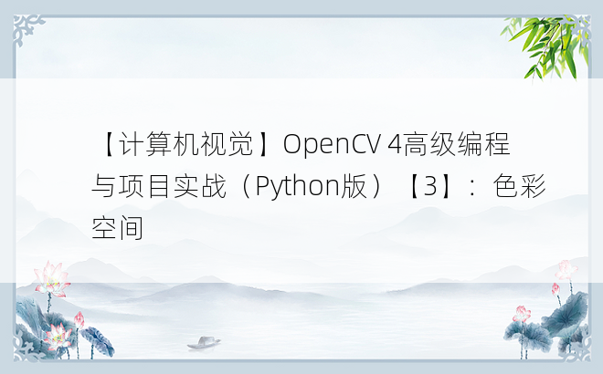 
【计算机视觉】OpenCV 4高级编程与项目实战（Python版）【3】：色彩空间