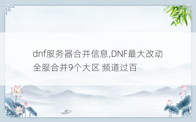 
dnf服务器合并信息,DNF最大改动 全服合并9个大区 频道过百