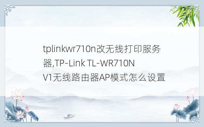 
tplinkwr710n改无线打印服务器,TP-Link TL-WR710N V1无线路由器AP模式怎么设置
