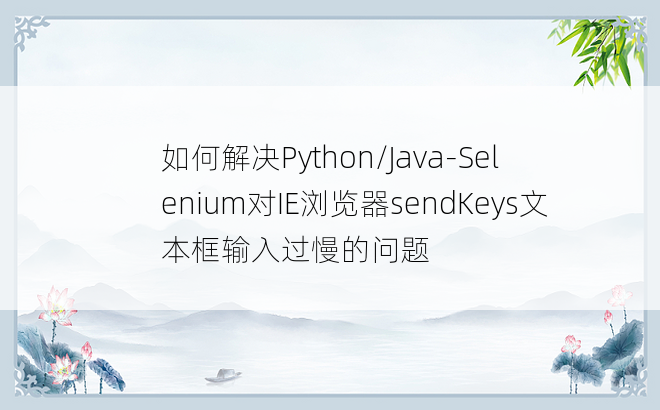 
如何解决Python/Java-Selenium对IE浏览器sendKeys文本框输入过慢的问题