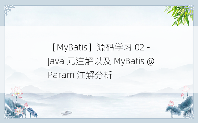 
【MyBatis】源码学习 02 - Java 元注解以及 MyBatis @Param 注解分析