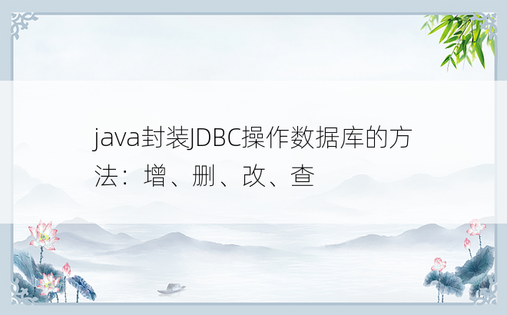 
java封装JDBC操作数据库的方法：增、删、改、查