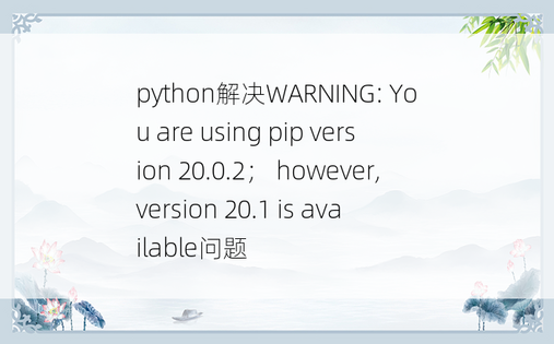 
python解决WARNING: You are using pip version 20.0.2； however, version 20.1 is available问题