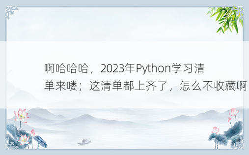 
啊哈哈哈，2023年Python学习清单来喽；这清单都上齐了，怎么不收藏啊