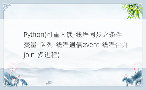 
Python(可重入锁-线程同步之条件变量-队列-线程通信event-线程合并join-多进程)