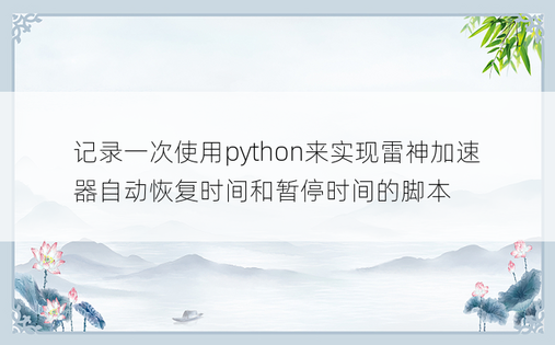 
记录一次使用python来实现雷神加速器自动恢复时间和暂停时间的脚本