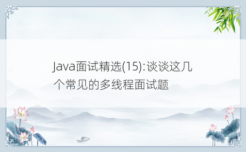 
Java面试精选(15):谈谈这几个常见的多线程面试题